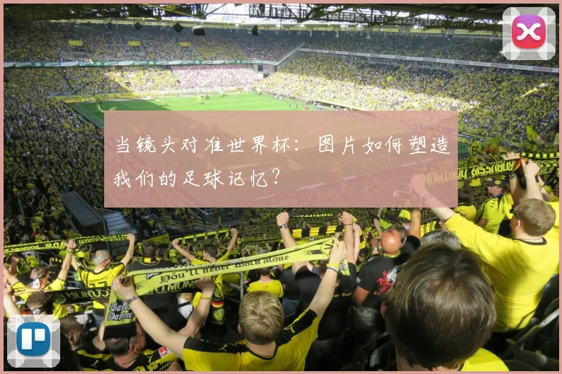 当镜头对准世界杯：图片如何塑造我们的足球记忆？