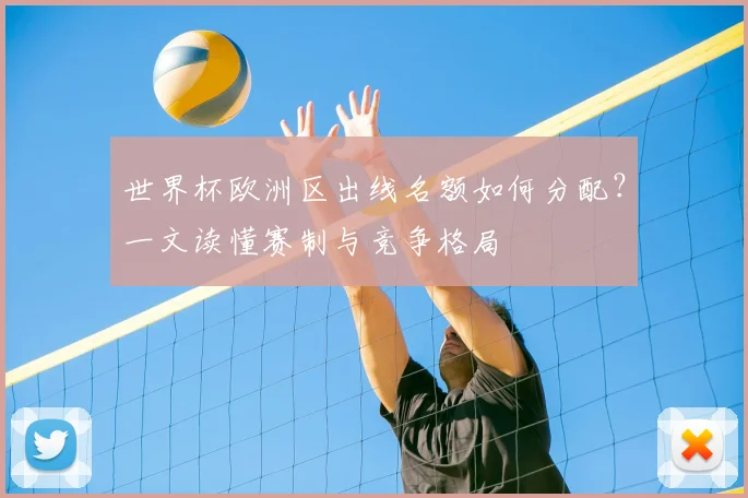 世界杯欧洲区出线名额如何分配？一文读懂赛制与竞争格局