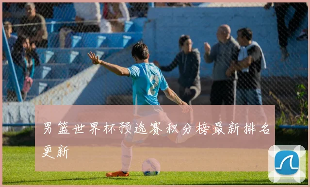 男篮世界杯预选赛积分榜最新排名更新