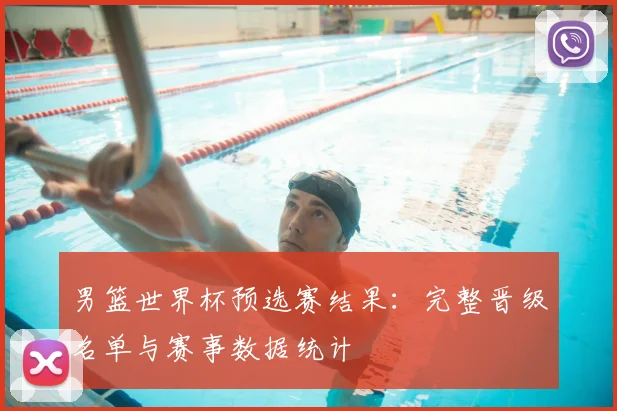 男篮世界杯预选赛结果：完整晋级名单与赛事数据统计