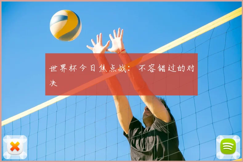 世界杯今日焦点战：不容错过的对决