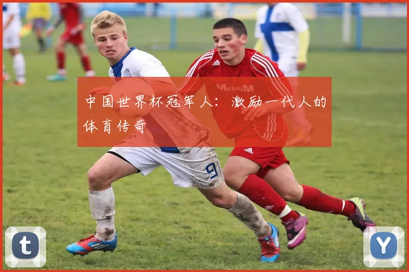 中国世界杯冠军人:激励一代人的体育传奇