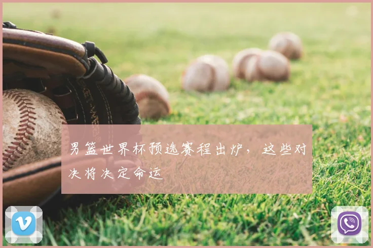 男篮世界杯预选赛程出炉，这些对决将决定命运