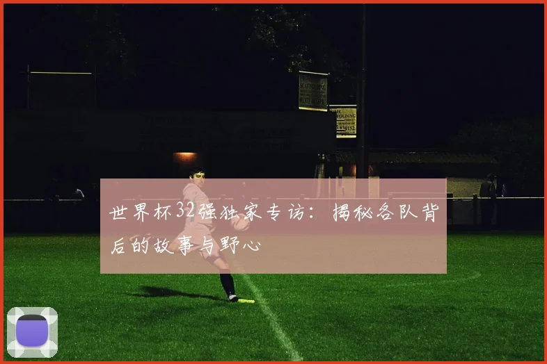 世界杯32强独家专访:揭秘各队背后的故事与野心
