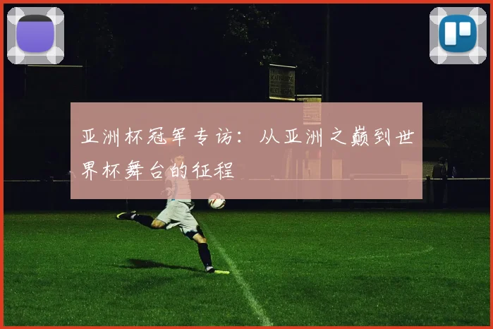 亚洲杯冠军专访:从亚洲之巅到世界杯舞台的征程