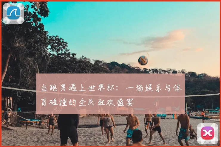 当跑男遇上世界杯：一场娱乐与体育碰撞的全民狂欢盛宴