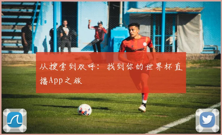 从搜索到欢呼:找到你的世界杯直播App之旅