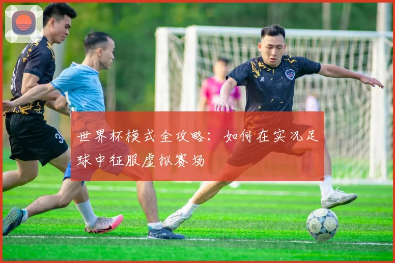 世界杯模式全攻略：如何在实况足球中征服虚拟赛场