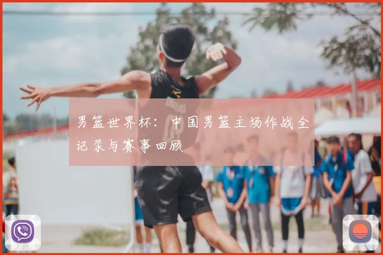 男篮世界杯：中国男篮主场作战全记录与赛事回顾