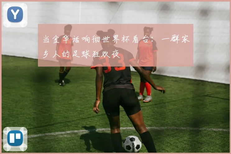 当金华话响彻世界杯看台：一群家乡人的足球狂欢夜