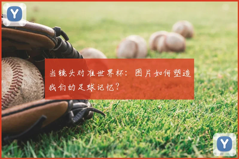 当镜头对准世界杯：图片如何塑造我们的足球记忆？