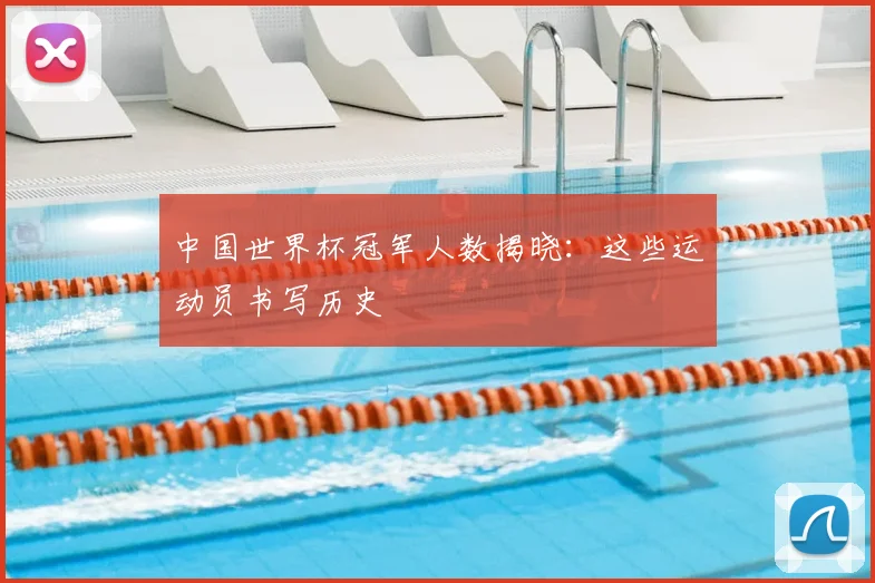 中国世界杯冠军人数揭晓:这些运动员书写历史
