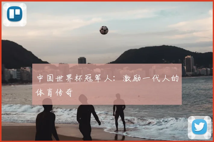 中国世界杯冠军人:激励一代人的体育传奇