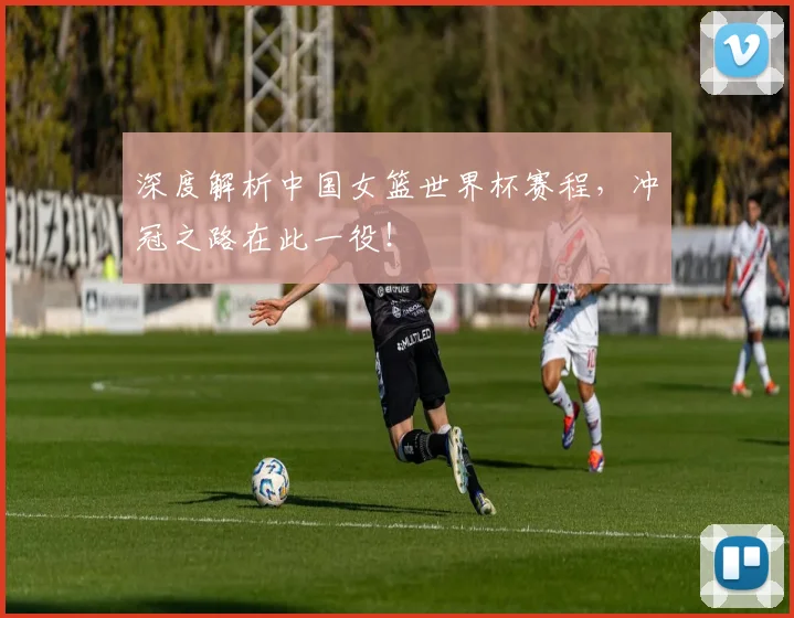 深度解析中国女篮世界杯赛程,冲冠之路在此一役!