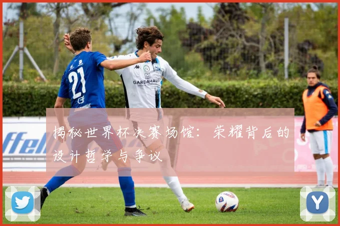 揭秘世界杯决赛场馆：荣耀背后的设计哲学与争议
