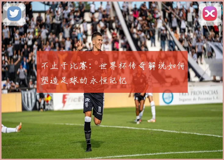 不止于比赛：世界杯传奇解说如何塑造足球的永恒记忆
