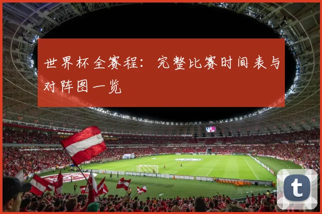 世界杯全赛程：完整比赛时间表与对阵图一览