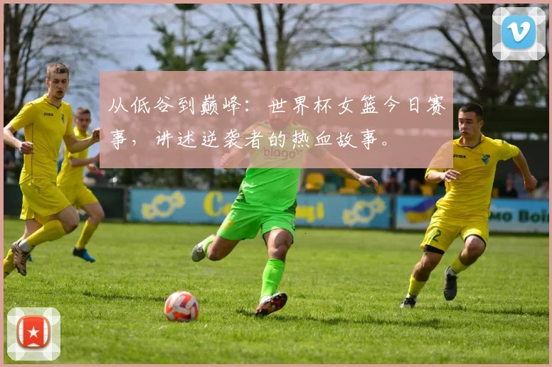 从低谷到巅峰：世界杯女篮今日赛事，讲述逆袭者的热血故事。