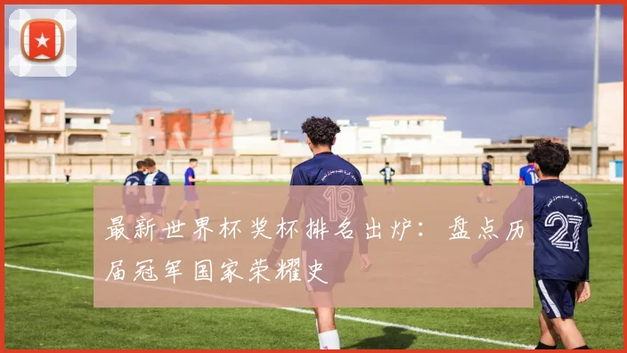 最新世界杯奖杯排名出炉：盘点历届冠军国家荣耀史